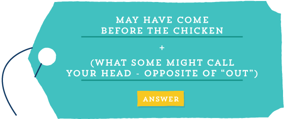 May have come before the chicken + (what some might call your head - opposite of \